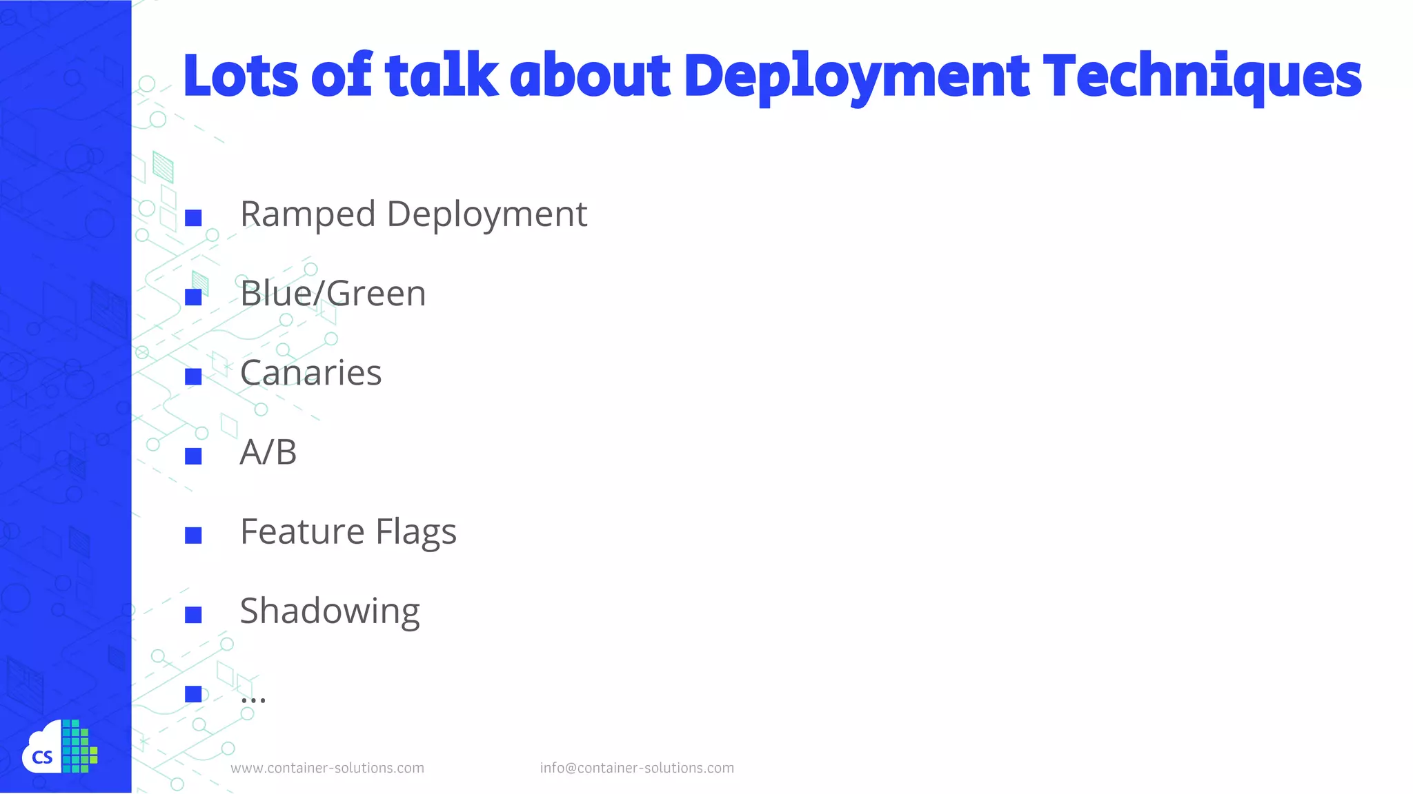 www.container-solutions.com info@container-solutions.com
Lots of talk about Deployment Techniques
■ Ramped Deployment
■ Blue/Green
■ Canaries
■ A/B
■ Feature Flags
■ Shadowing
■ ...
 