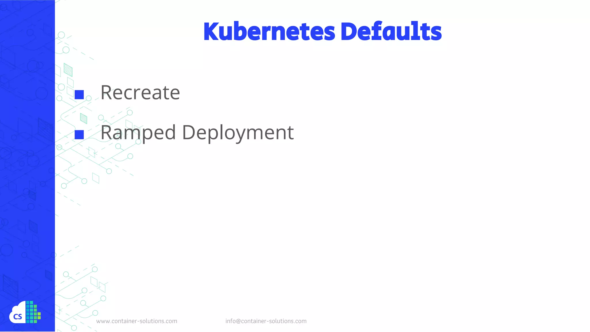 www.container-solutions.com info@container-solutions.com
Kubernetes Defaults
■ Recreate
■ Ramped Deployment
 