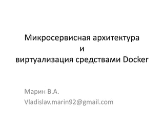 Микросервисная архитектура
и
виртуализация средствами Docker
Марин В.А.
Vladislav.marin92@gmail.com
 
