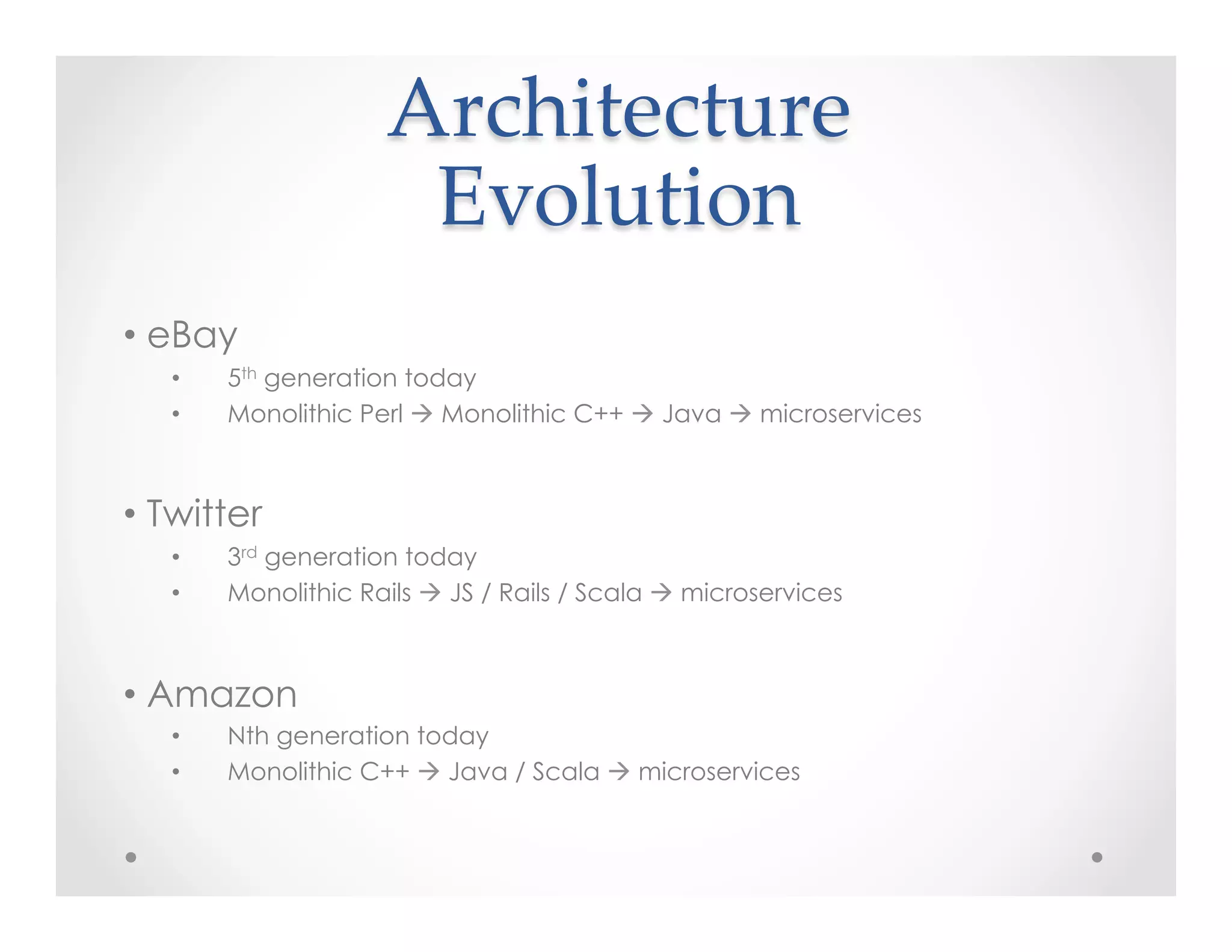 Architecture  
Evolution	
• eBay
•  5th generation today
•  Monolithic Perl à Monolithic C++ à Java à microservices
• Twitter
•  3rd generation today
•  Monolithic Rails à JS / Rails / Scala à microservices
• Amazon
•  Nth generation today
•  Monolithic C++ à Java / Scala à microservices
 