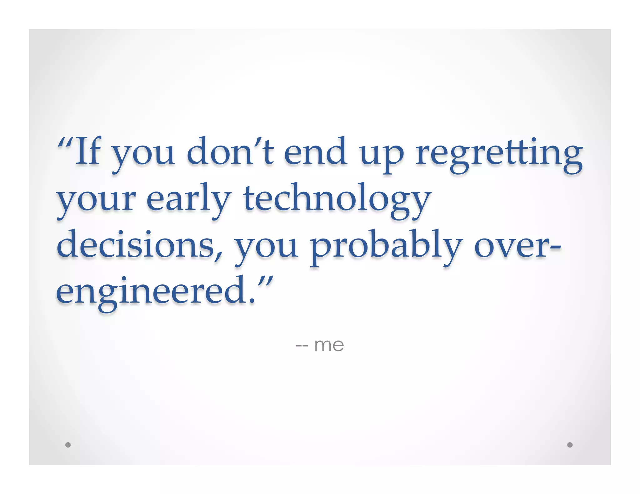 “If  you  don’t  end  up  regreKing  
your  early  technology  
decisions,  you  probably  over-­‐‑
engineered.”	
-- me
 