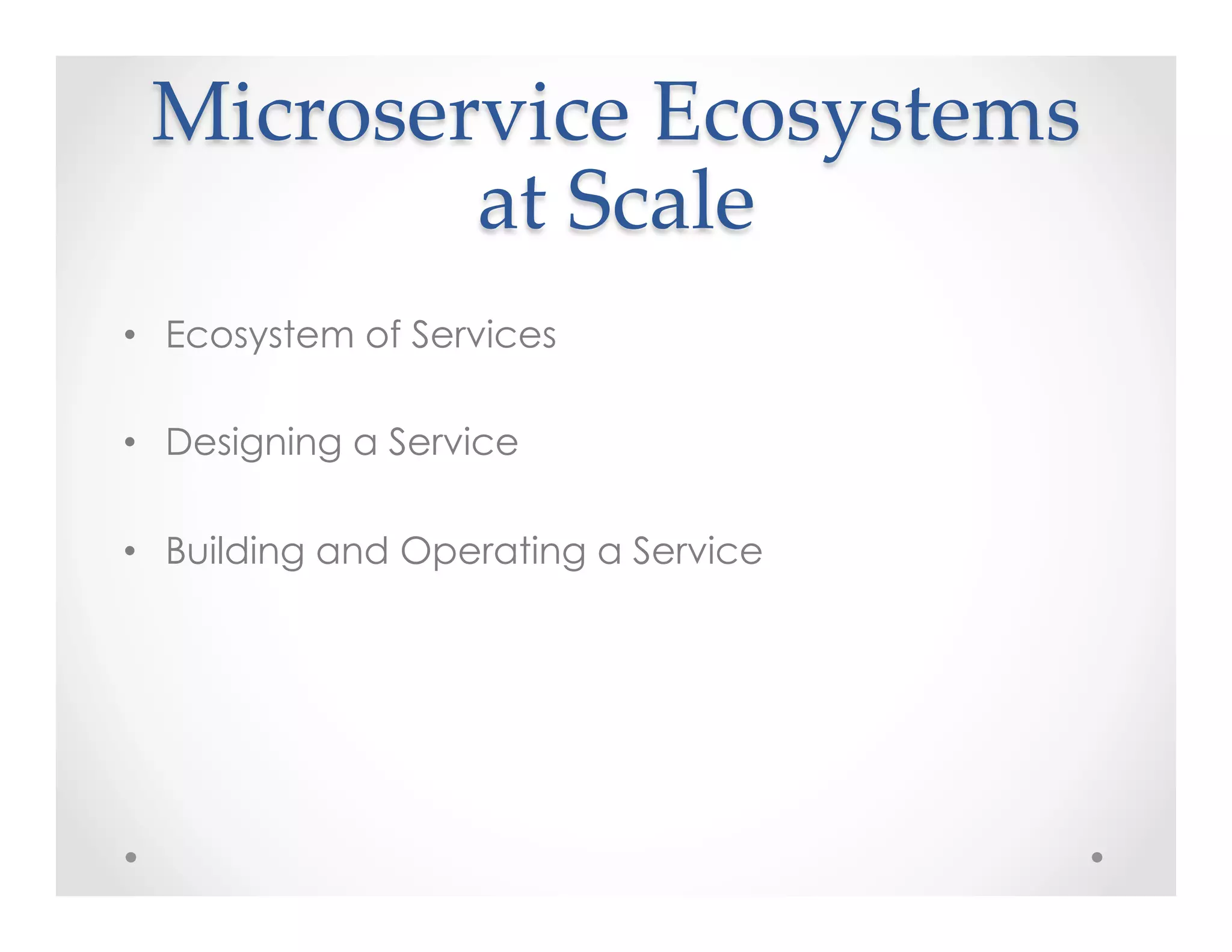 Microservice  Ecosystems  
at  Scale	
•  Ecosystem of Services
•  Designing a Service
•  Building and Operating a Service
 