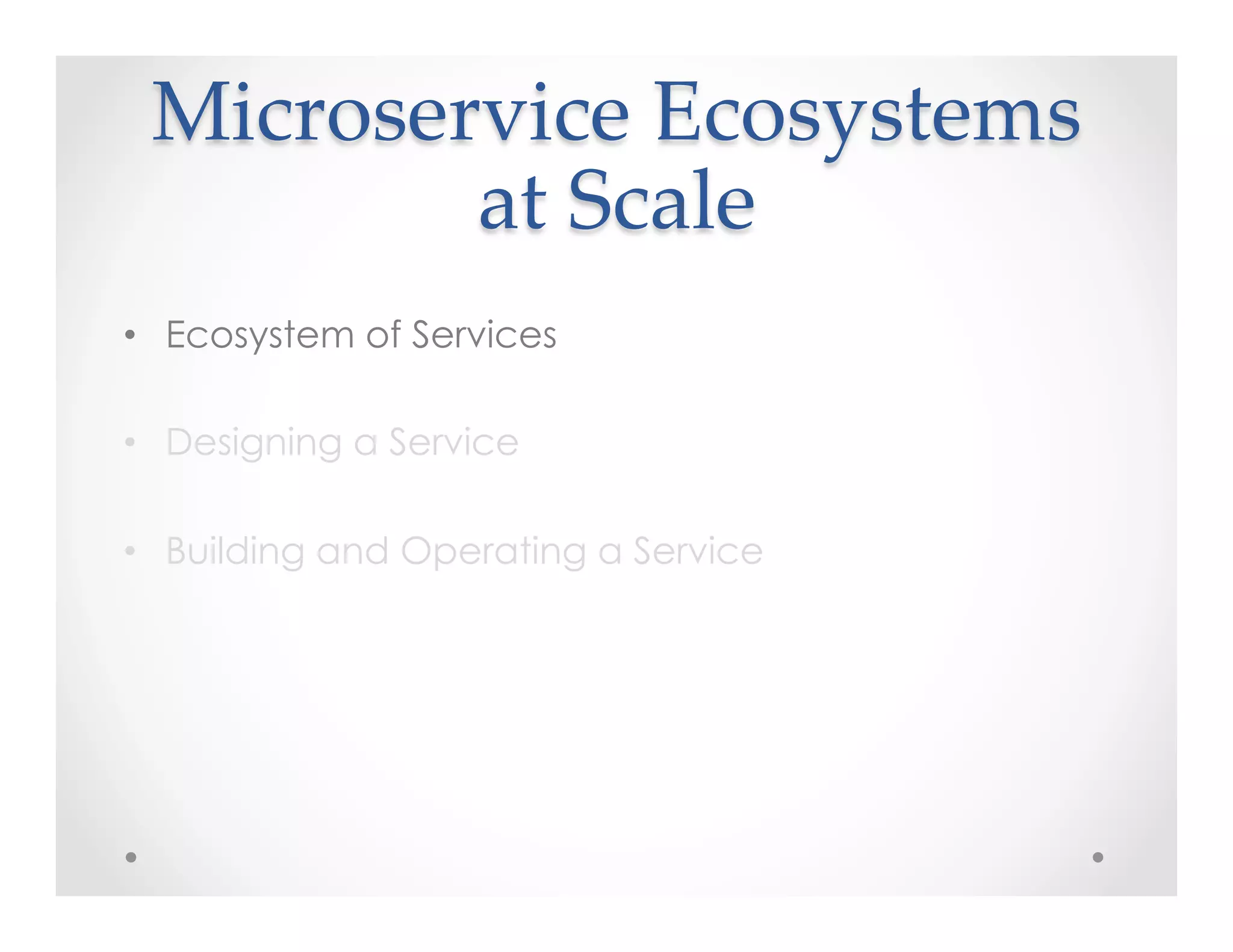 Microservice  Ecosystems  
at  Scale	
•  Ecosystem of Services
•  Designing a Service
•  Building and Operating a Service
 