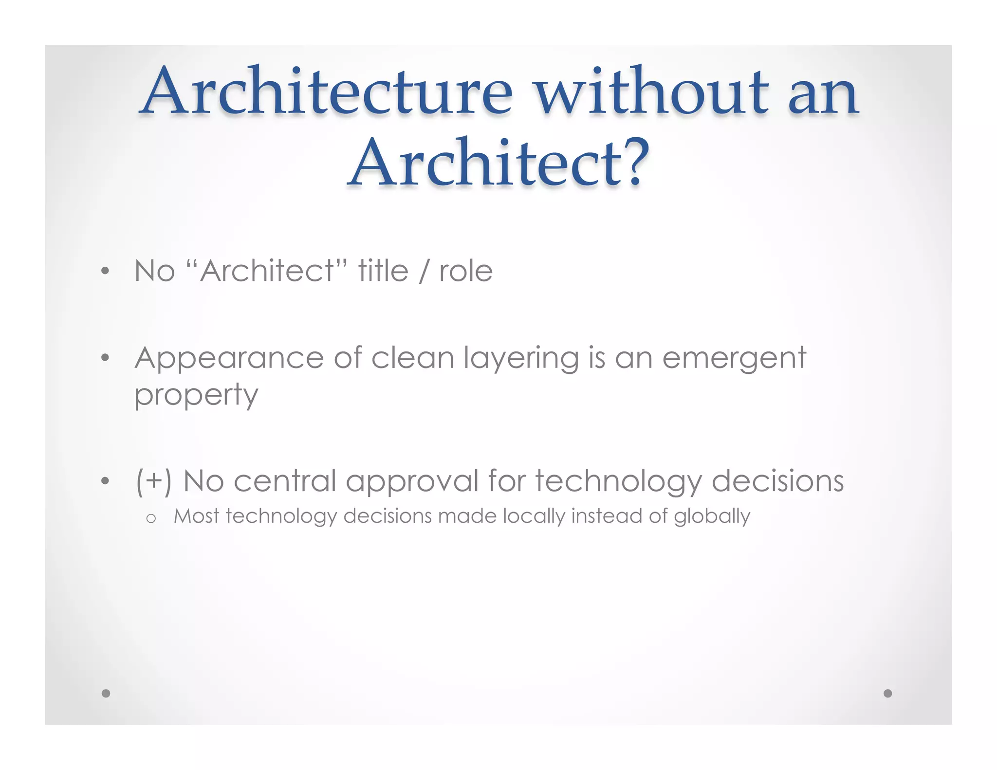 Architecture  without  an  
Architect?	
•  No “Architect” title / role
•  Appearance of clean layering is an emergent
property
•  (+) No central approval for technology decisions
o  Most technology decisions made locally instead of globally
 