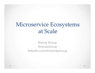 Microservice  Ecosystems    
at  Scale    	
Randy Shoup
@randyshoup
linkedin.com/in/randyshoup
 