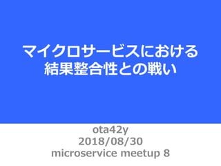 ota42y
2018/08/30
microservice meetup 8
マイクロサービスにおける
結果整合性との戦い
 