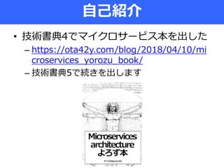 • 技術書典4でマイクロサービス本を出した
– https://ota42y.com/blog/2018/04/10/mi
croservices_yorozu_book/
– 技術書典5で続きを出します
自己紹介
 