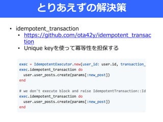 とりあえずの解決策
• idempotent_transaction
• https://github.com/ota42y/idempotent_transac
tion
• Unique keyを使って冪等性を担保する
 