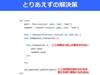 とりあえずの解決策
ここの間は1回しか保存されない
ここは何度も実行されるが
受け手側で冪等になればOK
 