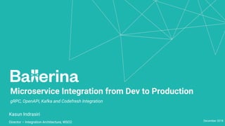 Microservice Integration from Dev to Production
Kasun Indrasiri
Director – Integration Architecture, WSO2 December 2018
gRPC, OpenAPI, Kafka and Codefresh Integration
 