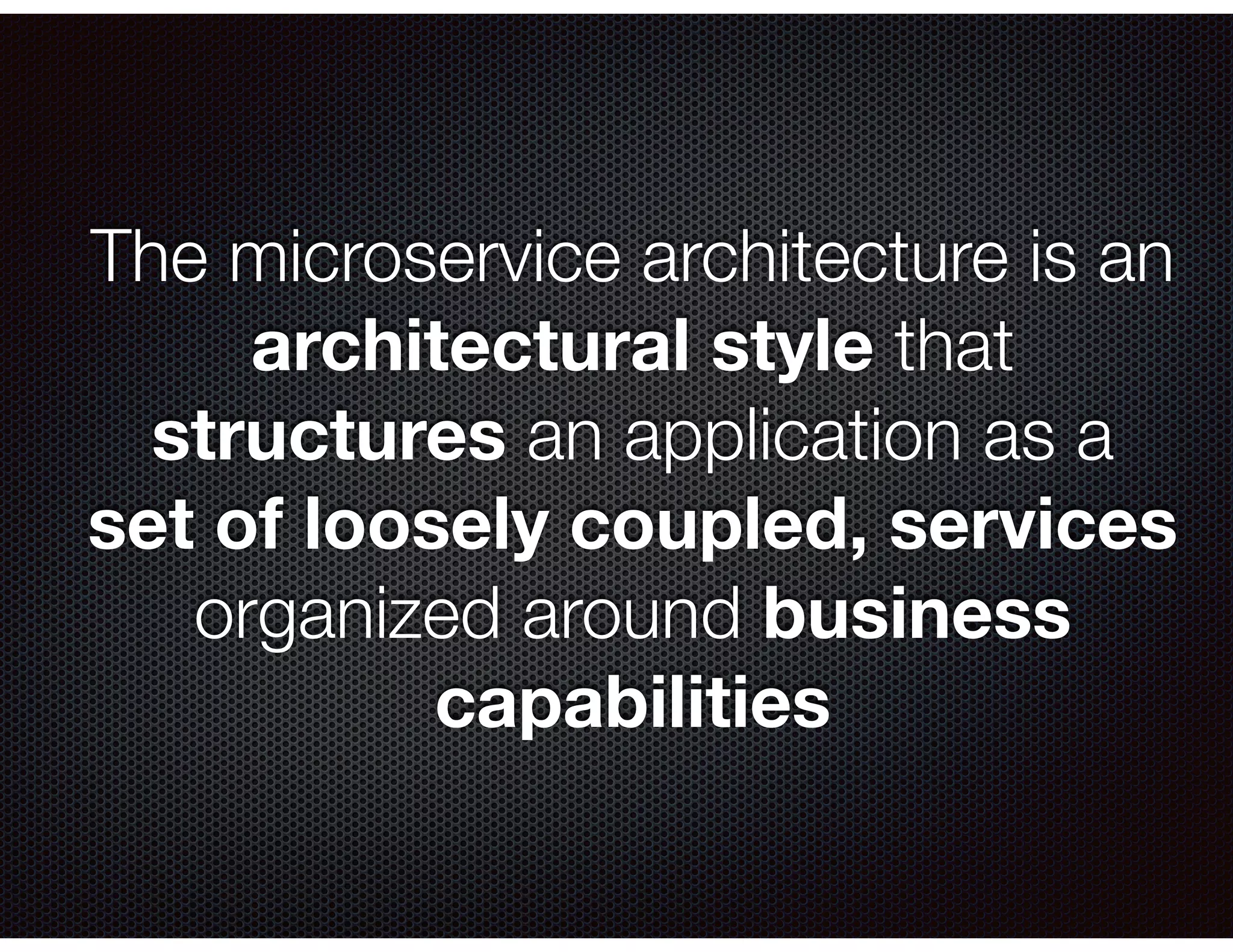 The microservice architecture is an architectural style that structures an application as a set of loosely coupled, services organized around business capabilities 