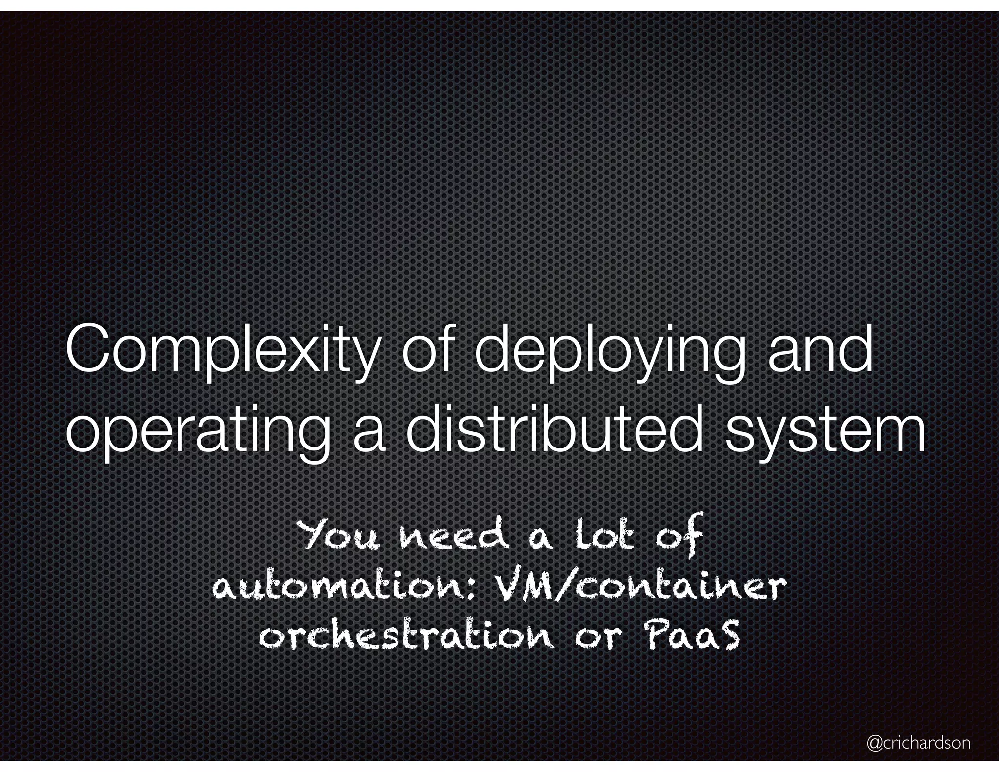 @crichardson Complexity of deploying and operating a distributed system You need a lot of automation: VM/container orchestration or PaaS 
