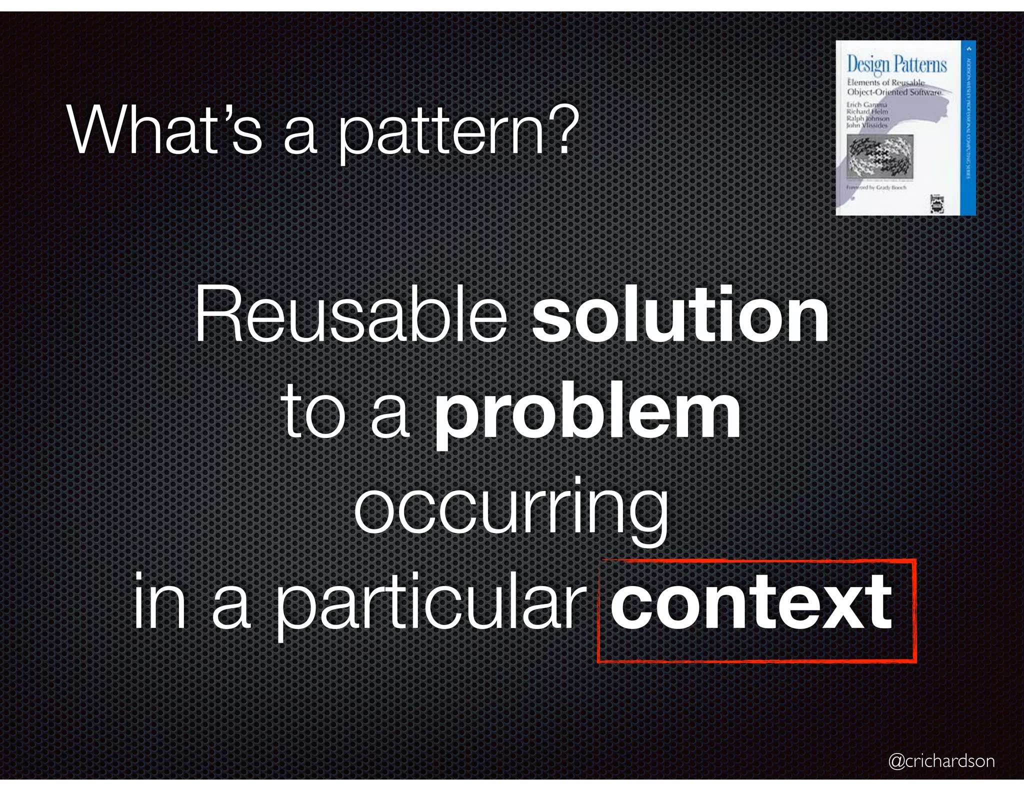 @crichardson What’s a pattern? Reusable solution to a problem occurring in a particular context 