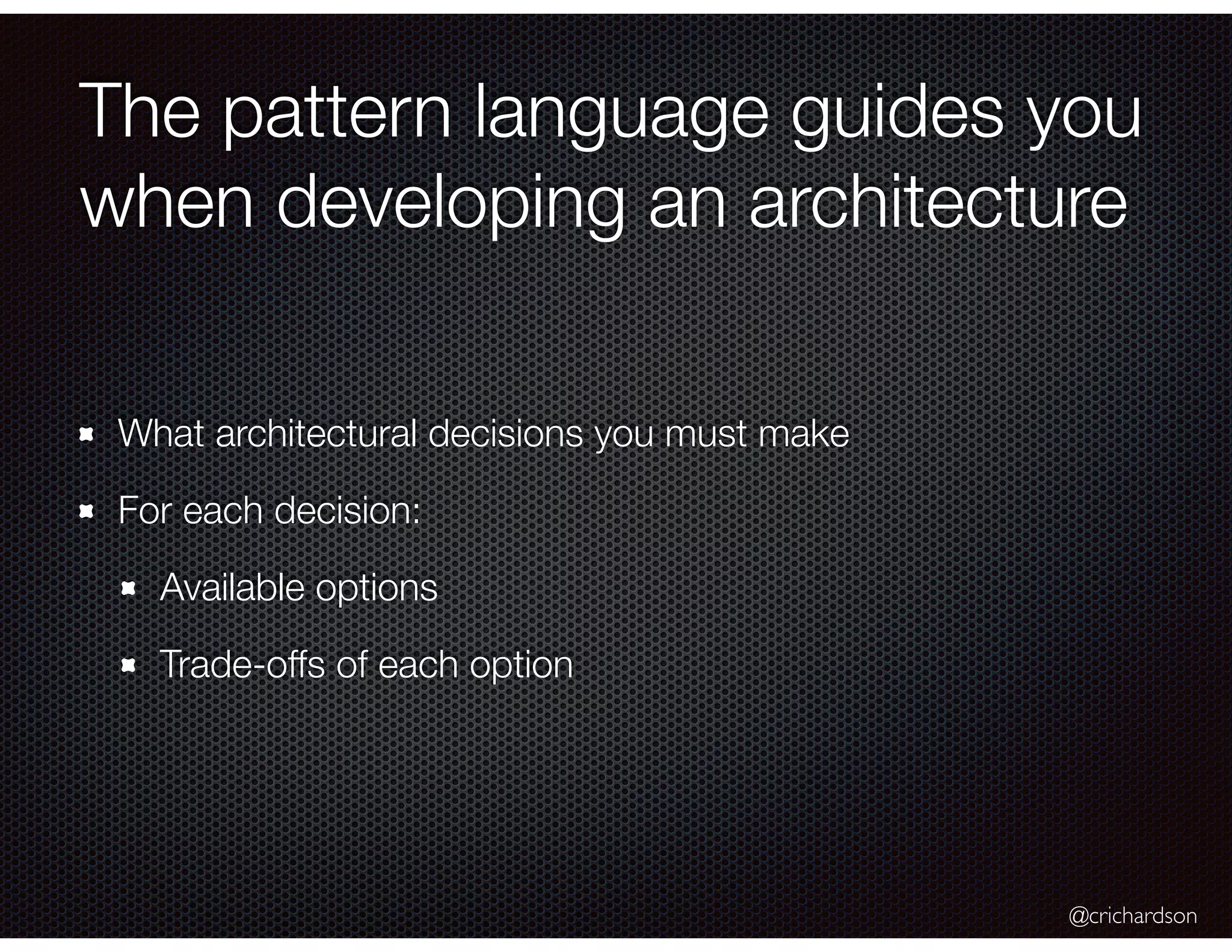 @crichardson The pattern language guides you when developing an architecture What architectural decisions you must make For each decision: Available options Trade-offs of each option 