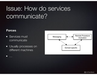 @crichardson
Issue: How do services
communicate?
Messaging
Remote Procedure
Invocation
Domain-speciﬁc
Forces
Services must
communicate
Usually processes on
different machines
…
 