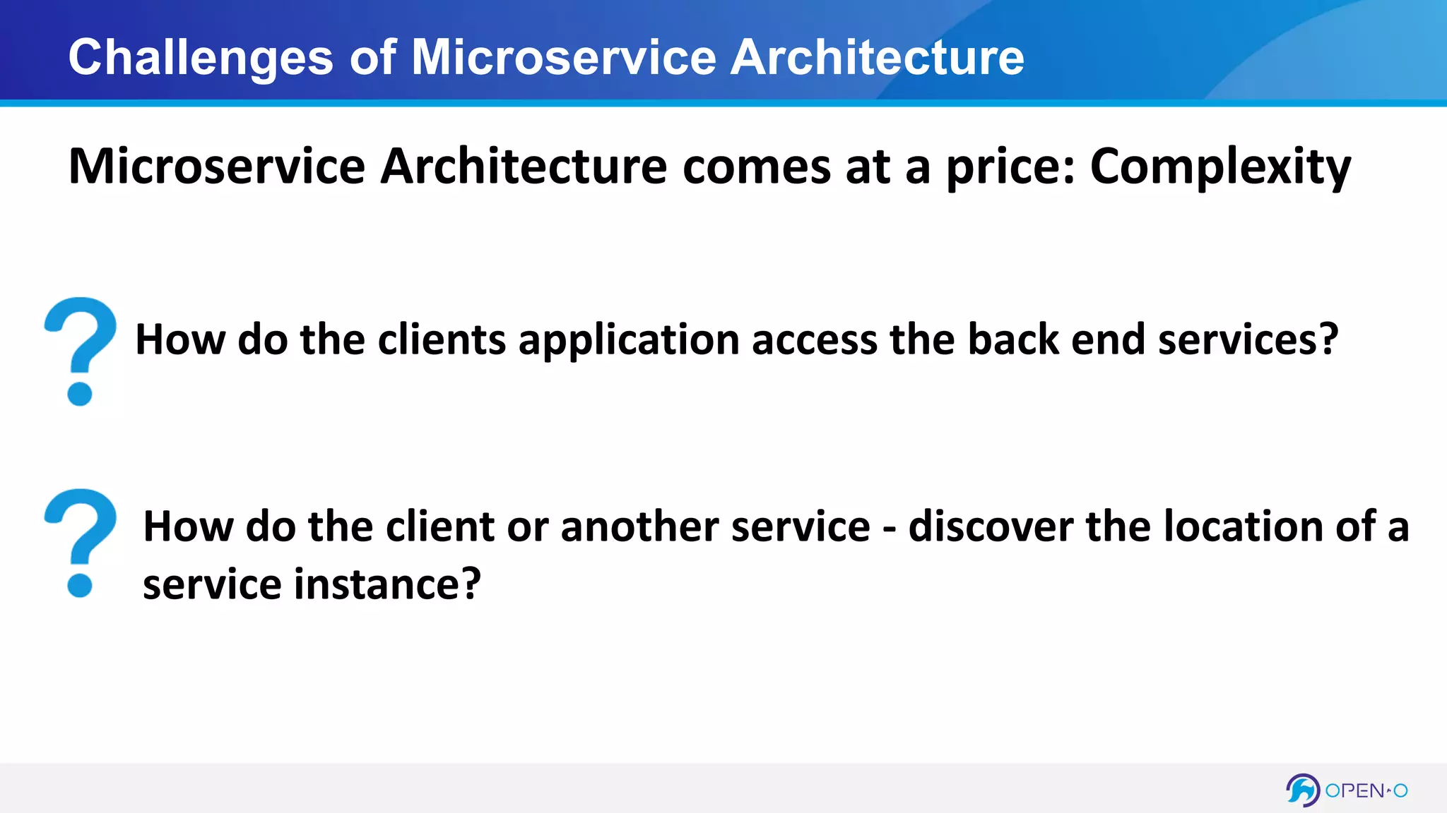Challenges of Microservice Architecture
Microservice Architecture comes at a price: Complexity
How do the clients application access the back end services?
How do the client or another service - discover the location of a
service instance?
 