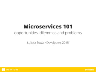 ITERATORSI T E R A T O R S @luksow
Microservices 101
opportunities, dilemmas and problems
Łukasz Sowa, 4Developers 2015
 