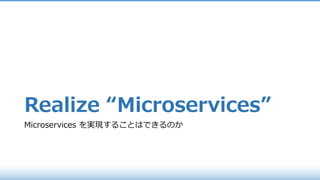 Realize “Microservices”
Microservices を実現することはできるのか
 