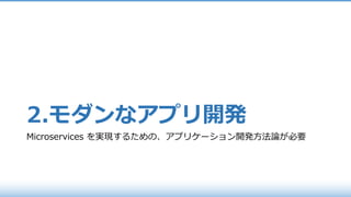 2.モダンなアプリ開発
Microservices を実現するための、アプリケーション開発⽅法論が必要
 
