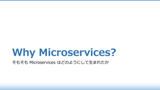 Why Microservices?
そもそも Microservices はどのようにして⽣まれたか
 