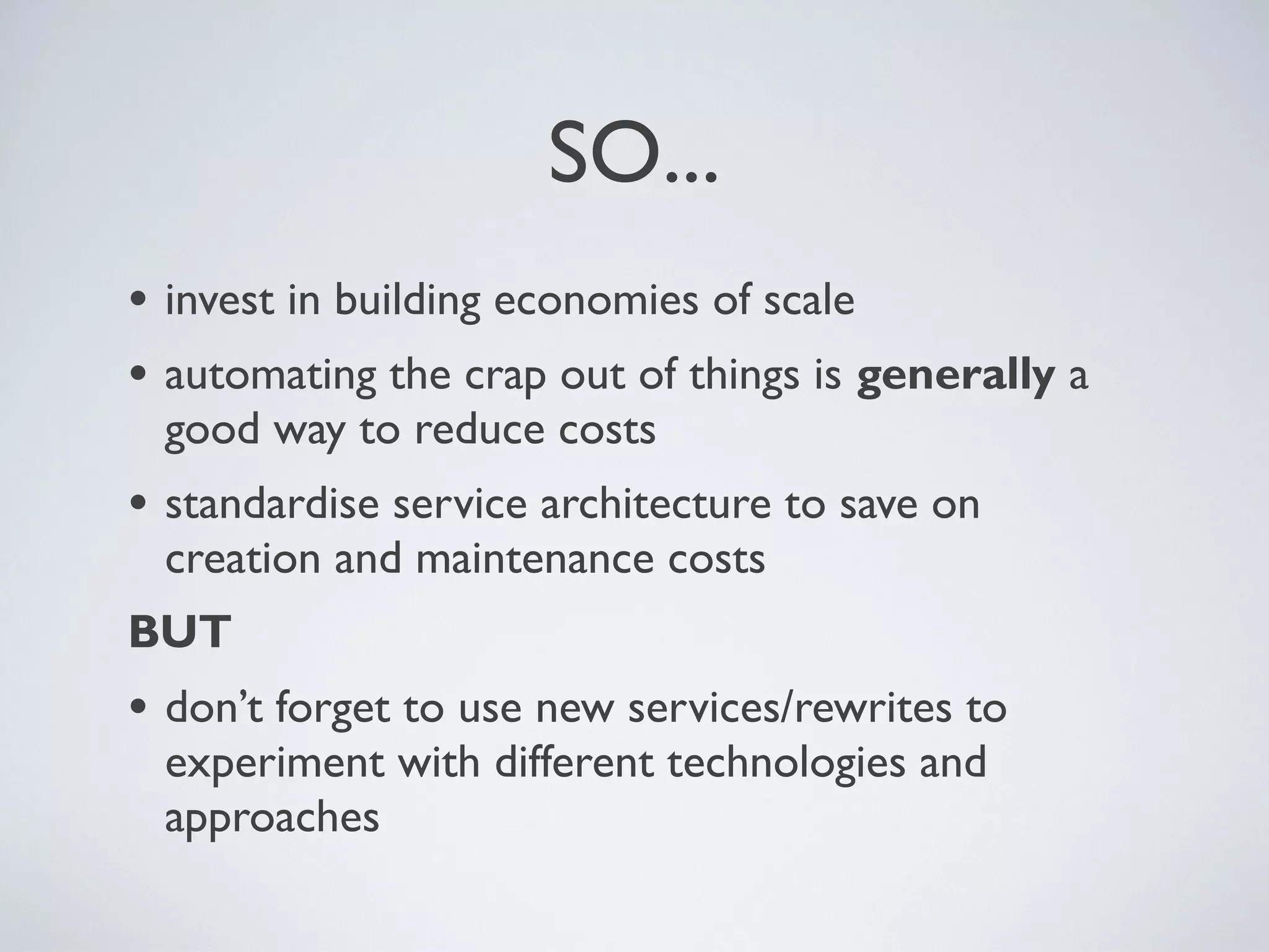 •invest in building economies of scale
•automating the crap out of things is generally a
good way to reduce costs
•standardise service architecture to save on creation
and maintenance costs
BUT
•don’t forget to use new services/rewrites to
experiment with different technologies and
approaches
SO...
Friday, 20 September 13
 