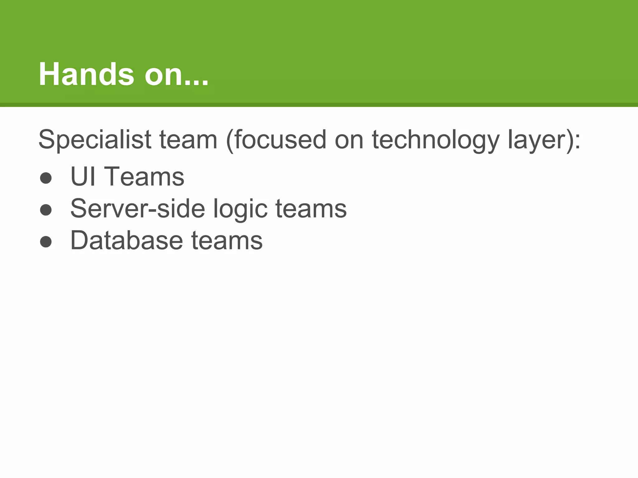 Hands on...
Specialist team (focused on technology layer):
● UI Teams
● Server-side logic teams
● Database teams
 