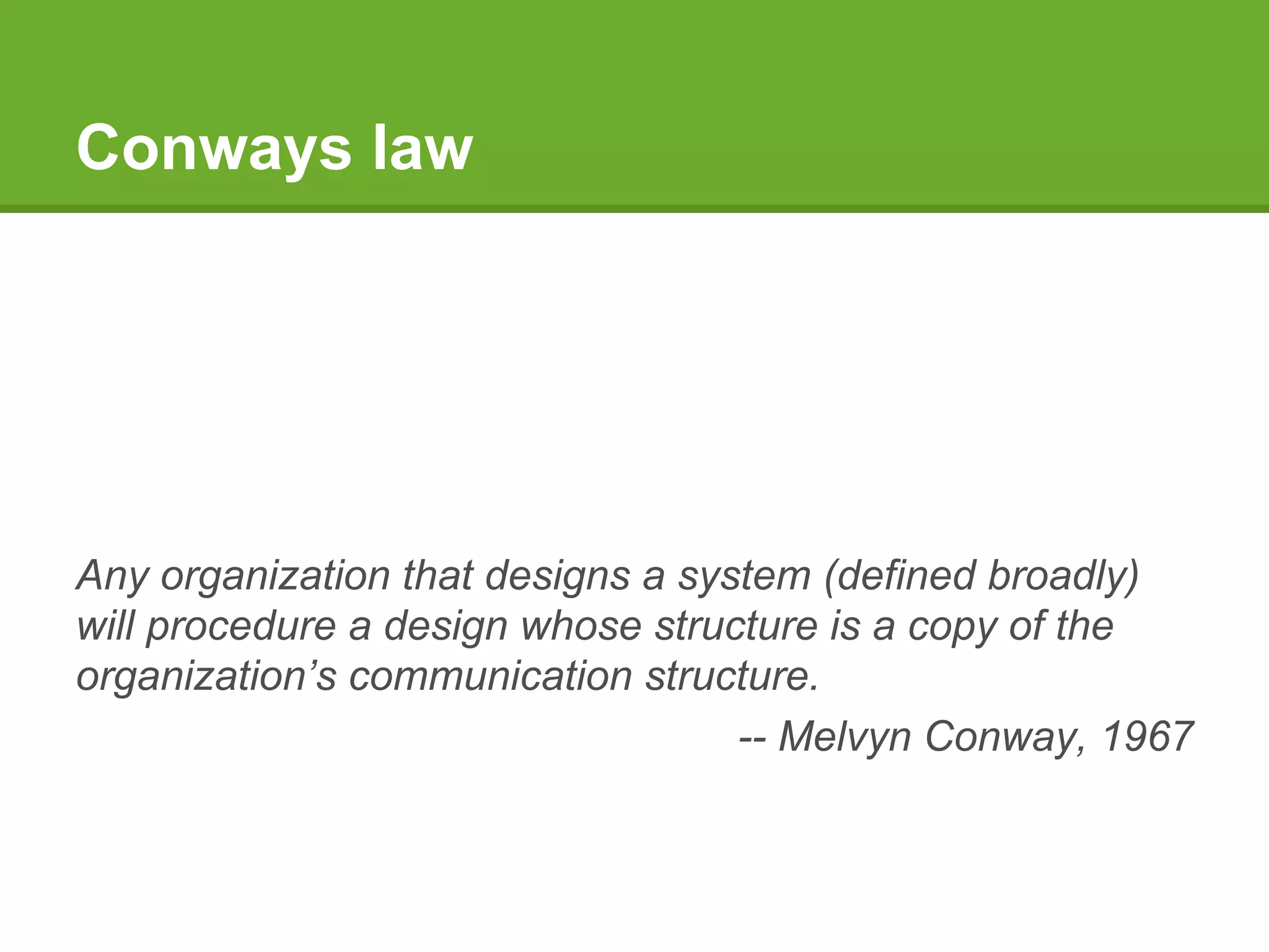 Conways law
Any organization that designs a system (defined broadly)
will procedure a design whose structure is a copy of the
organization’s communication structure.
-- Melvyn Conway, 1967
 
