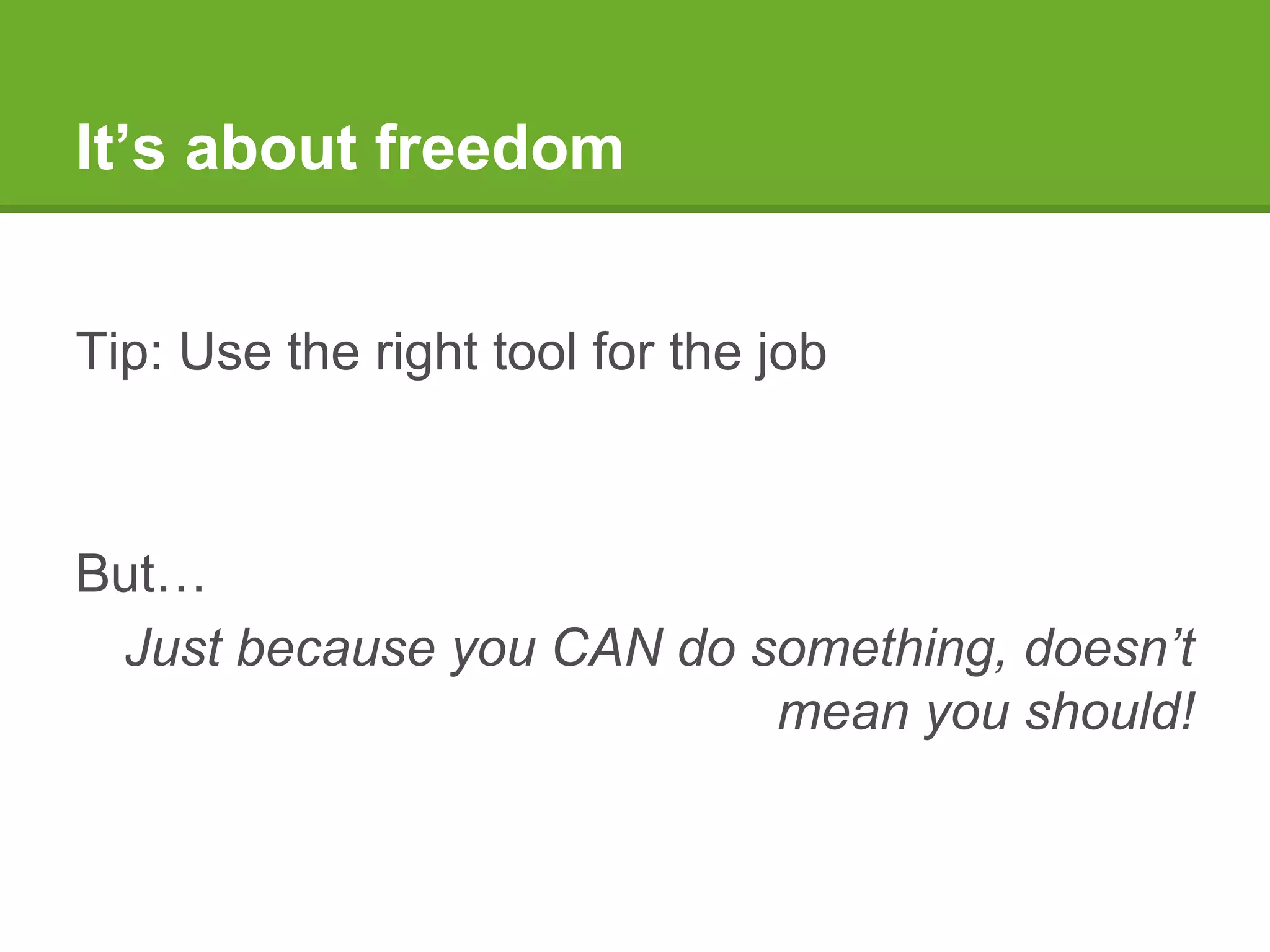 It’s about freedom
Tip: Use the right tool for the job
But…
Just because you CAN do something, doesn’t
mean you should!
 