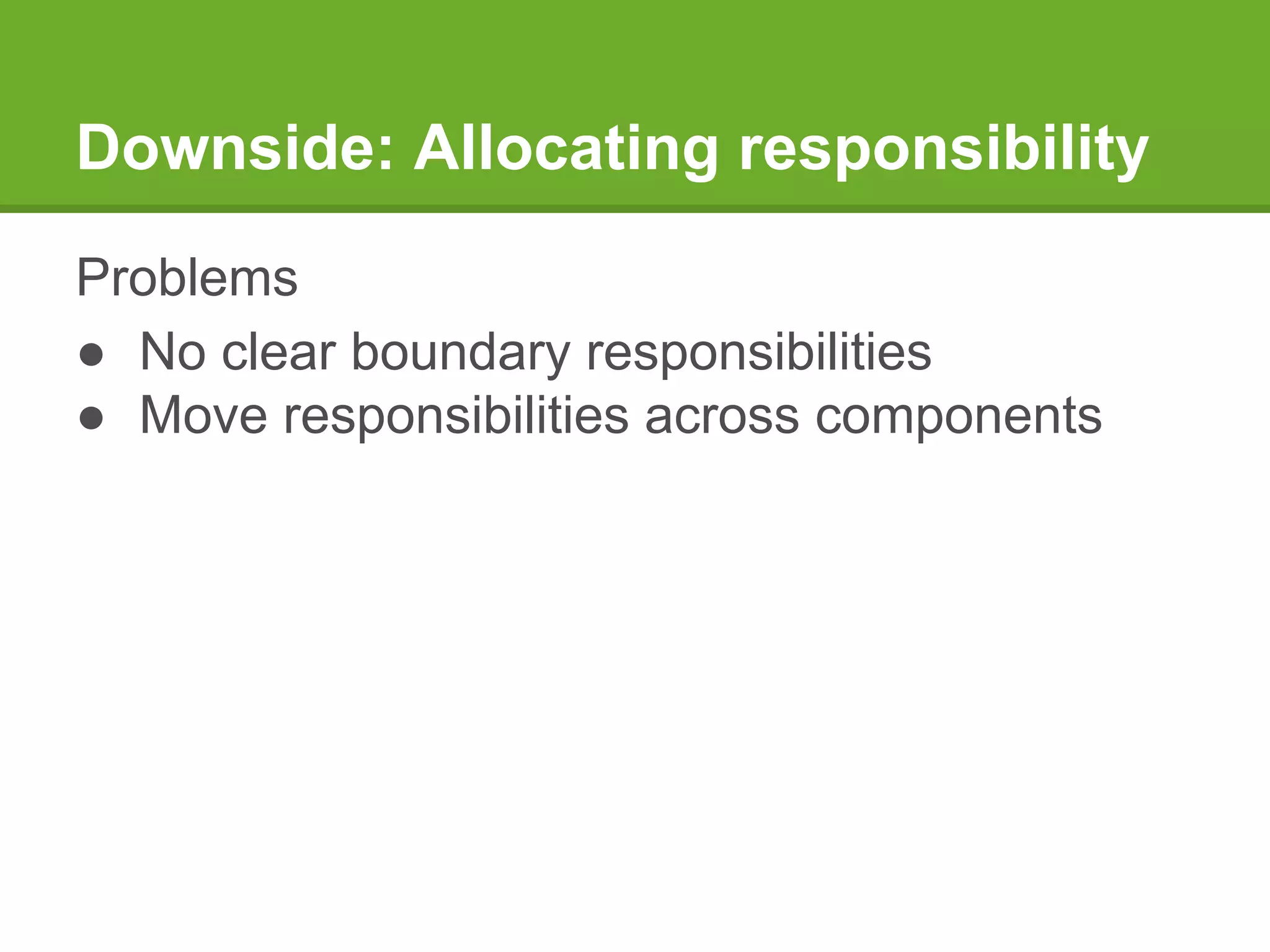 Downside: Allocating responsibility
Problems
● No clear boundary responsibilities
● Move responsibilities across components
 