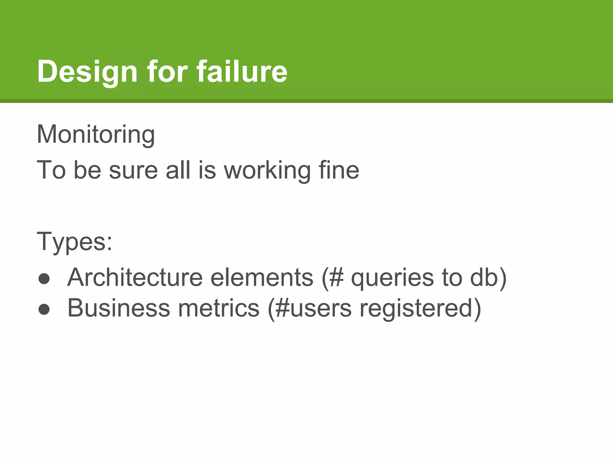 Design for failure
Monitoring
To be sure all is working fine
Types:
● Architecture elements (# queries to db)
● Business metrics (#users registered)
 