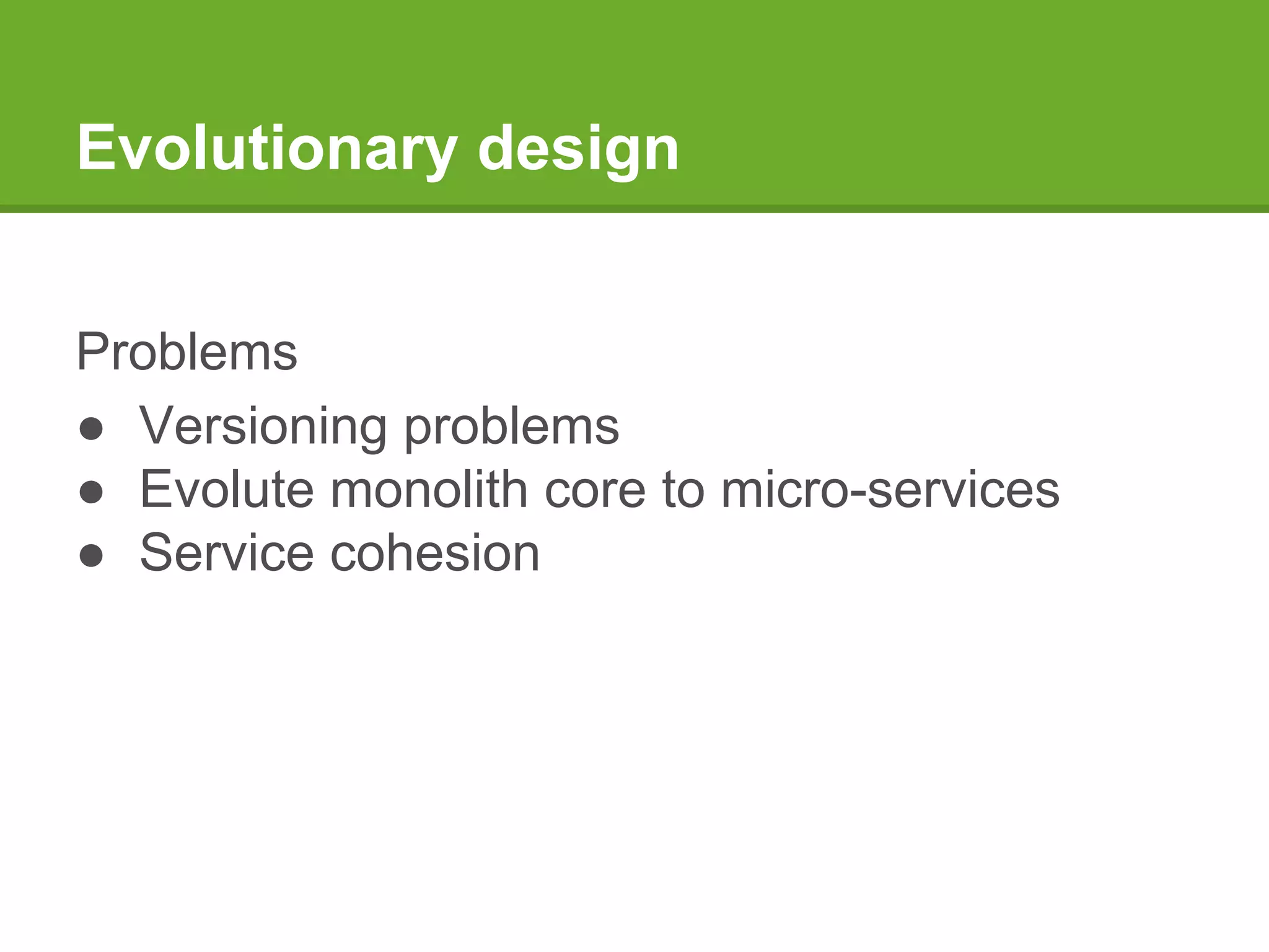 Evolutionary design
Problems
● Versioning problems
● Evolute monolith core to micro-services
● Service cohesion
 