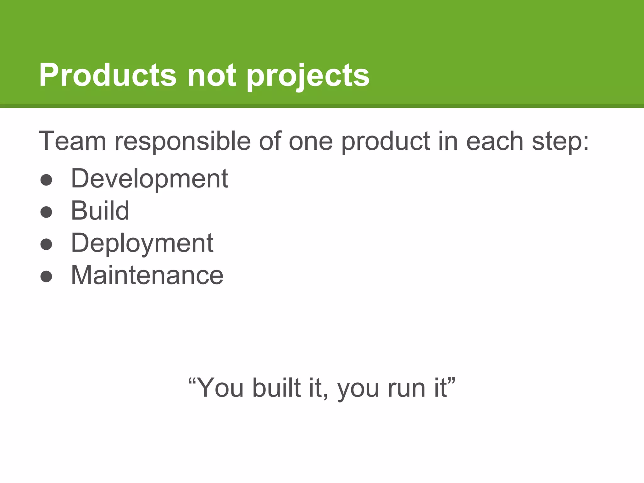 Products not projects
Team responsible of one product in each step:
● Development
● Build
● Deployment
● Maintenance
“You built it, you run it”
 