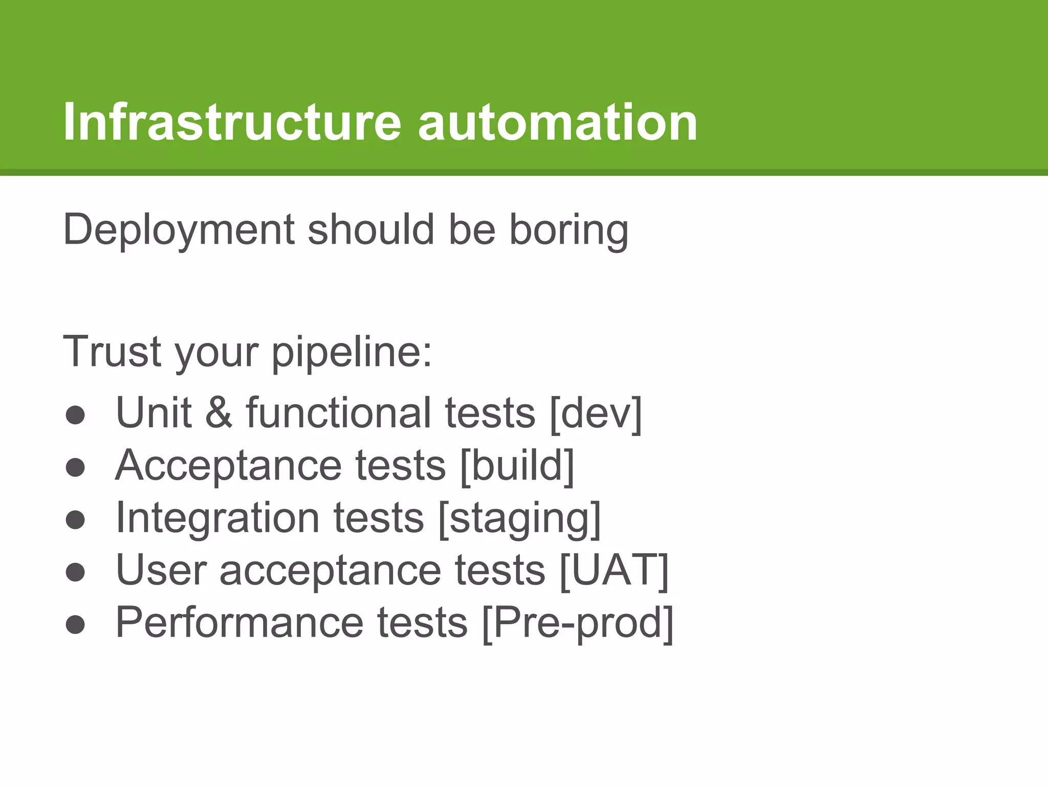 Infrastructure automation
Deployment should be boring
Trust your pipeline:
● Unit & functional tests [dev]
● Acceptance tests [build]
● Integration tests [staging]
● User acceptance tests [UAT]
● Performance tests [Pre-prod]
 