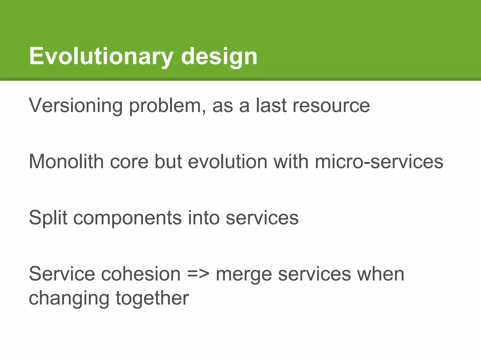 Evolutionary design
Versioning problem, as a last resource
Monolith core but evolution with micro-services
Split components into services
Service cohesion => merge services when
changing together
 