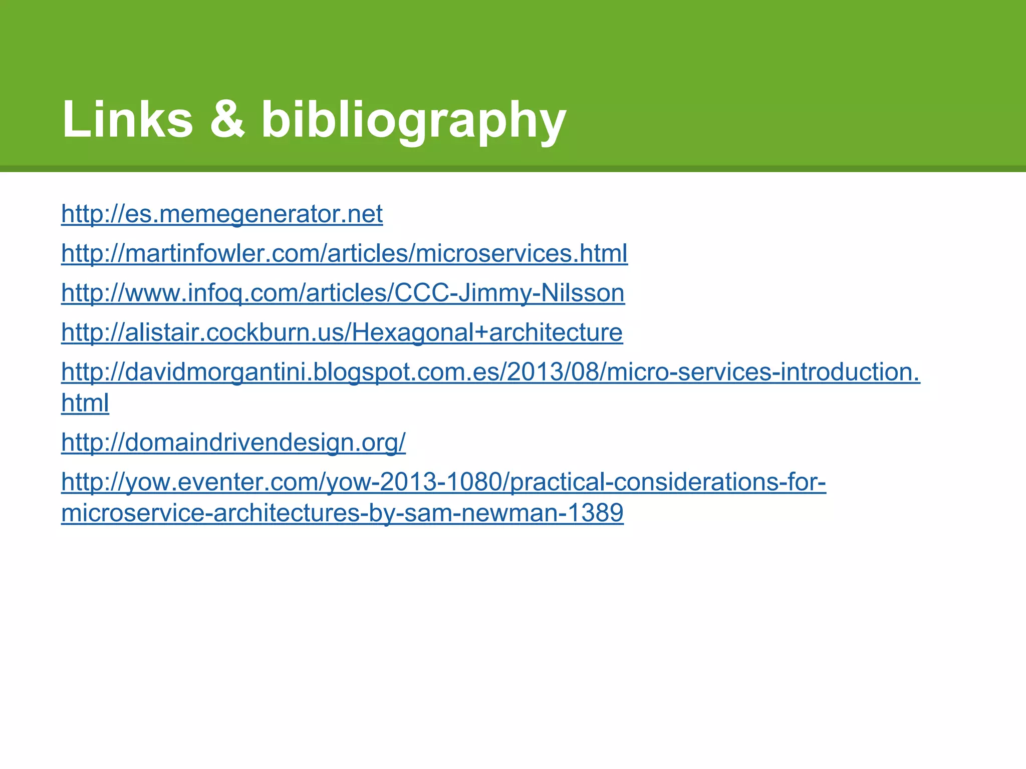 Links & bibliography
http://es.memegenerator.net
http://martinfowler.com/articles/microservices.html
http://www.infoq.com/articles/CCC-Jimmy-Nilsson
http://alistair.cockburn.us/Hexagonal+architecture
http://davidmorgantini.blogspot.com.es/2013/08/micro-services-introduction.
html
http://domaindrivendesign.org/
http://yow.eventer.com/yow-2013-1080/practical-considerations-for-
microservice-architectures-by-sam-newman-1389
 