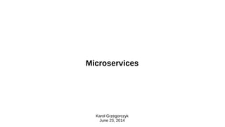 Microservices
Karol Grzegorczyk
June 23, 2014
 