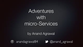 Adventures
with
micro-Services
by Anand Agrawal
@anand_agrawalanandagrawal84
 