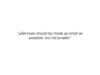 “μServices should be made as small as 
possible, but not smaller” 
 