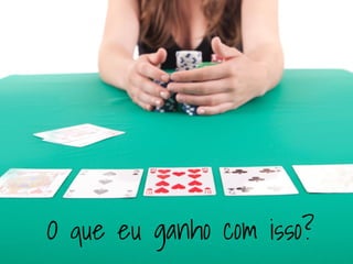 O que eu ganho com isso? 
 