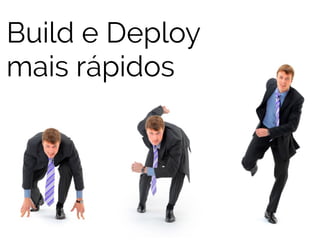 Build e Deploy 
mais rápidos 
 