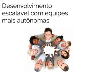 Desenvolvimento 
escalável com equipes 
mais autônomas 
 