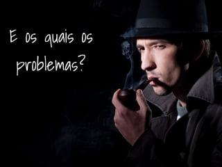 E os quais os 
problemas? 
 