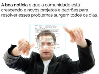 A boa notícia é que a comunidade está 
crescendo e novos projetos e padrões para 
resolver esses problemas surgem todos os dias. 
 