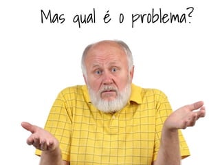 Mas qual é o problema? 
 