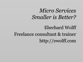 Micro Services
Smaller is Better?
Eberhard Wolff
Freelance consultant & trainer
http://ewolff.com
 