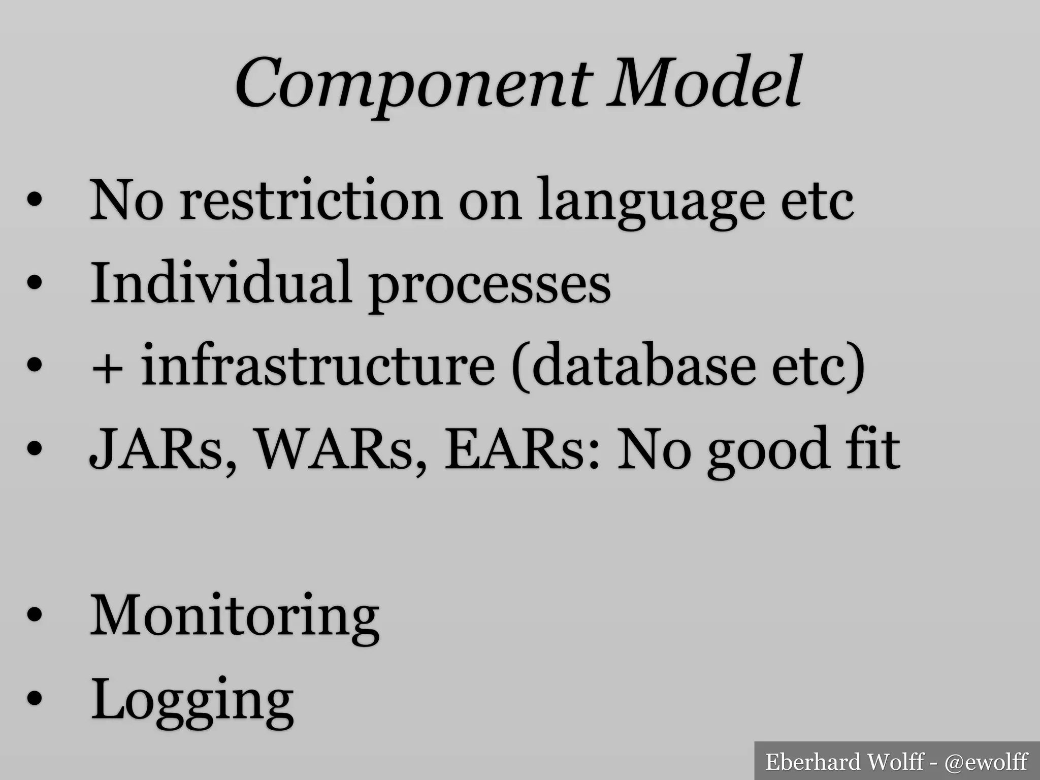 Eberhard Wolff - @ewolff
Component Model
•  No restriction on language etc
•  Individual processes
•  + infrastructure (database etc)
•  JARs, WARs, EARs: No good fit
•  Monitoring
•  Logging
 