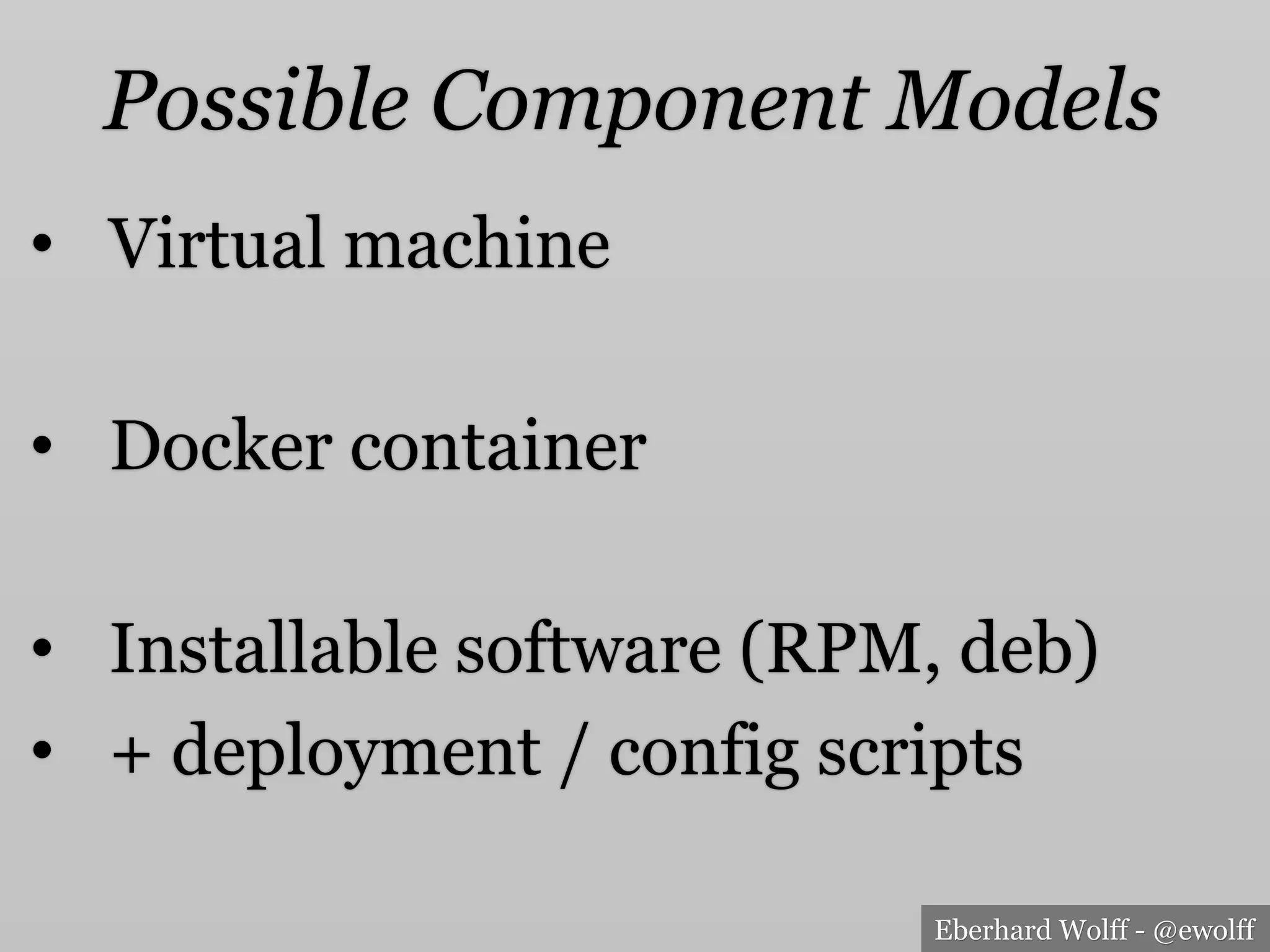 Eberhard Wolff - @ewolff
Possible Component Models
•  Virtual machine
•  Docker container
•  Installable software (RPM, deb)
•  + deployment / config scripts
 