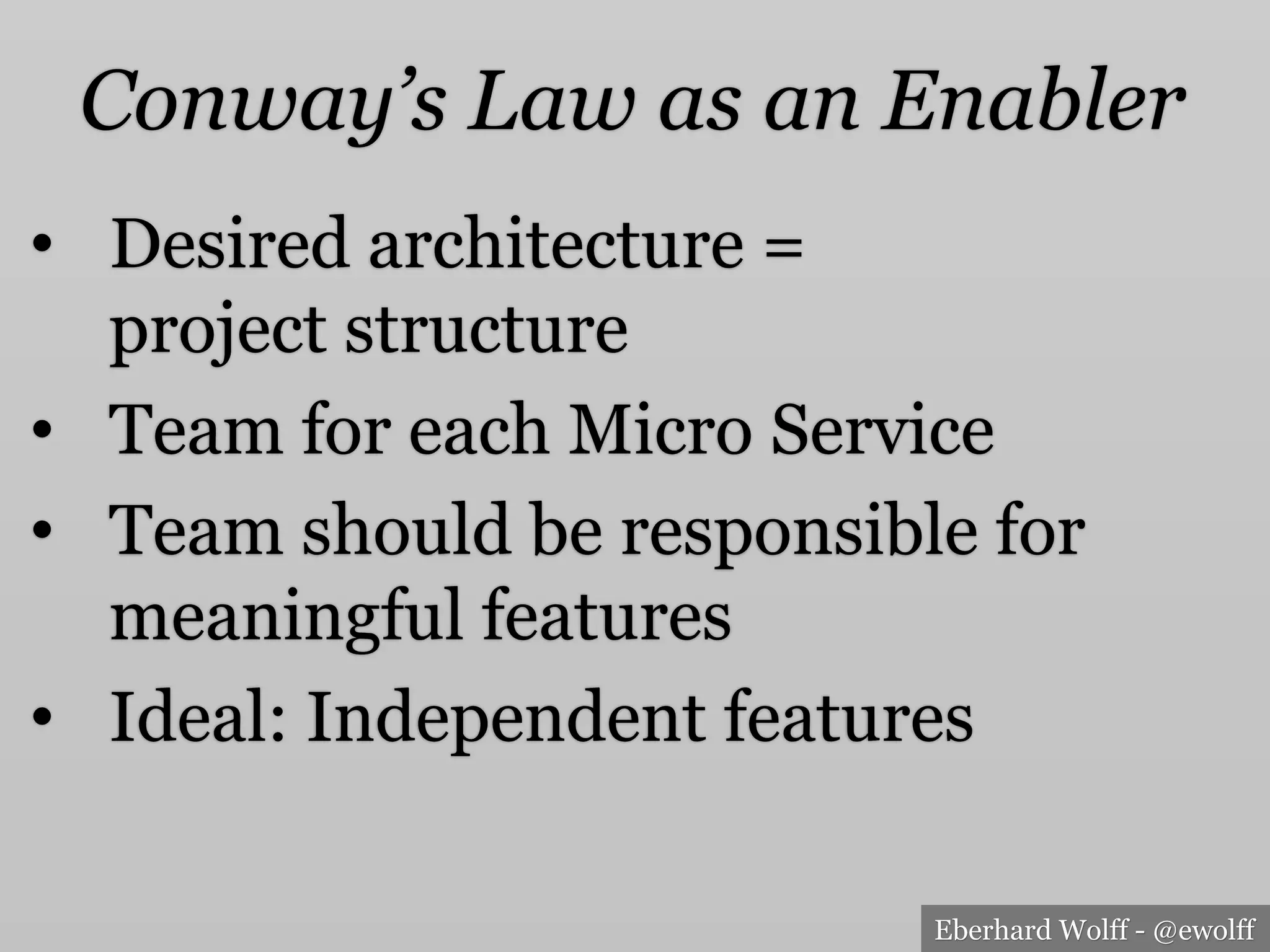 Eberhard Wolff - @ewolff
Conway’s Law as an Enabler
•  Desired architecture =
project structure
•  Team for each Micro Service
•  Team should be responsible for
meaningful features
•  Ideal: Independent features
 