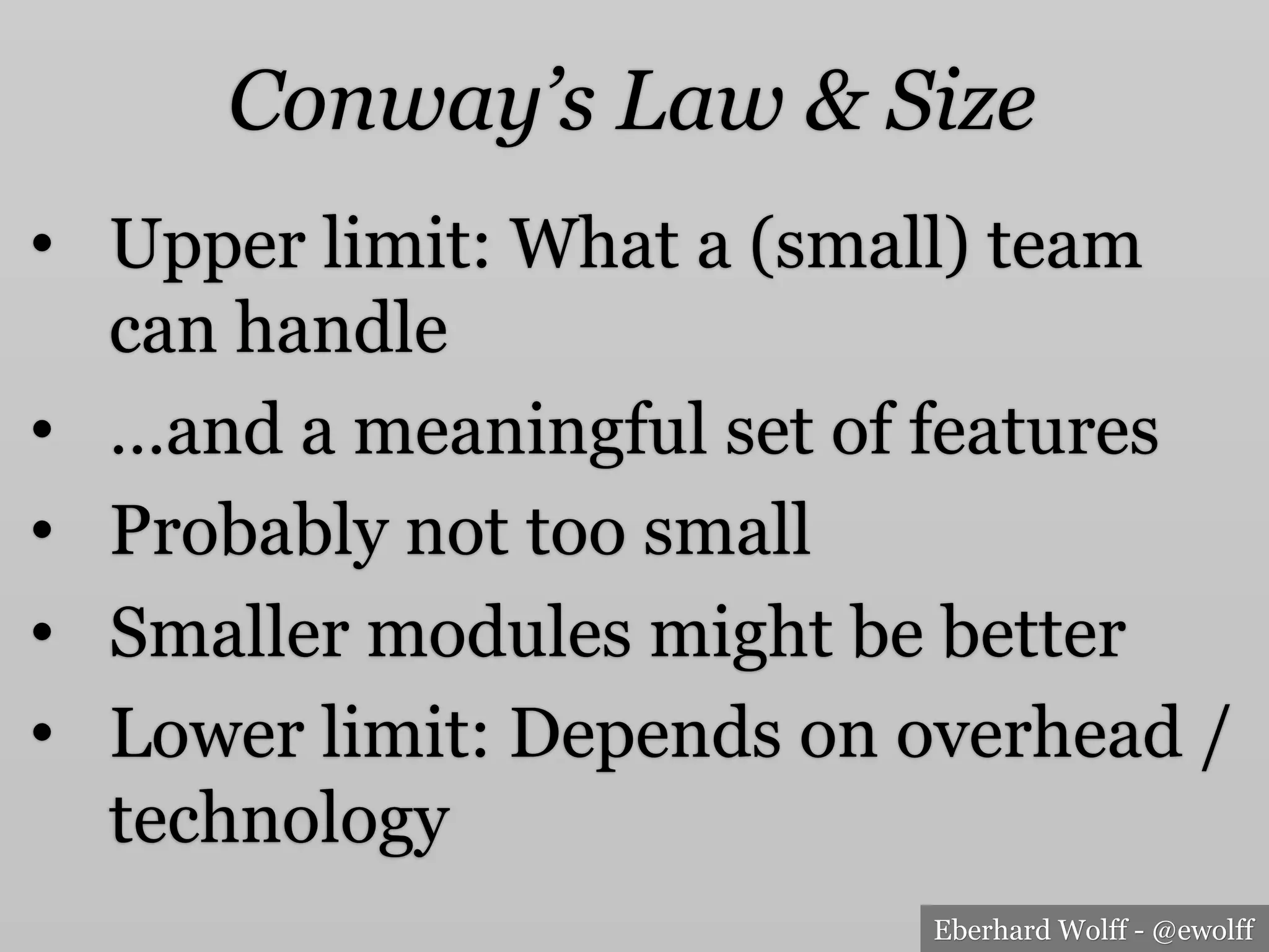 Eberhard Wolff - @ewolff
Conway’s Law & Size
•  Upper limit: What a (small) team
can handle
•  …and a meaningful set of features
•  Probably not too small
•  Smaller modules might be better
•  Lower limit: Depends on overhead /
technology
 