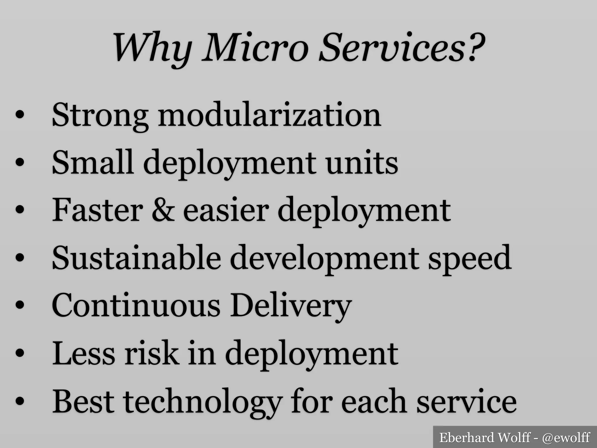 Eberhard Wolff - @ewolff
Why Micro Services?
•  Strong modularization
•  Small deployment units
•  Faster & easier deployment
•  Sustainable development speed
•  Continuous Delivery
•  Less risk in deployment
•  Best technology for each service
 